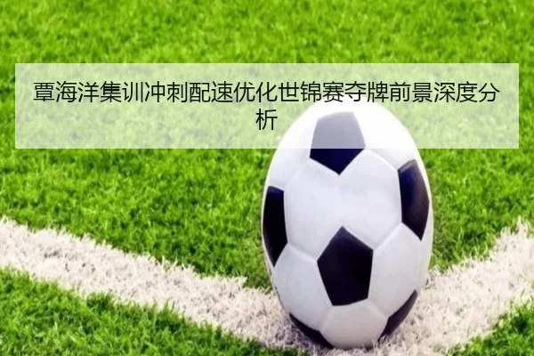 覃海洋集训冲刺配速优化世锦赛夺牌前景深度分析