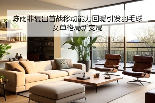 陈雨菲复出首战移动能力回暖引发羽毛球女单格局新变局