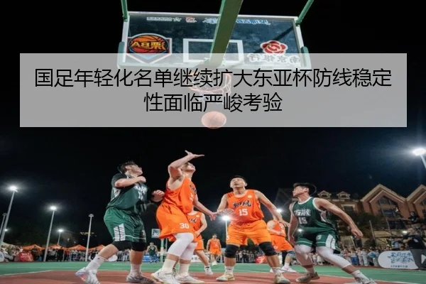 国足年轻化名单继续扩大东亚杯防线稳定性面临严峻考验 - MbSports